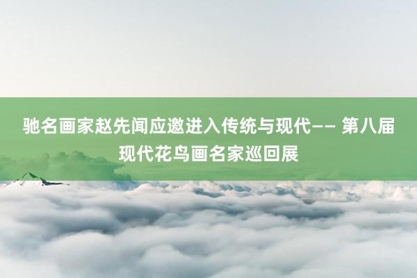 驰名画家赵先闻应邀进入传统与现代—— 第八届现代花鸟画名家巡回展